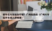 轿车在火车站台行驶？广州站回应（广州火车站开车接人停哪里）