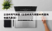 公主岭天气预报（公主岭天气预报40天查询中央气象台）
