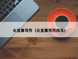 火龙果写作（火龙果写作改写）