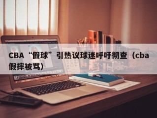 CBA“假球”引热议球迷呼吁彻查（cba假摔被骂）
