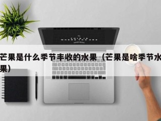 芒果是什么季节丰收的水果（芒果是啥季节水果）