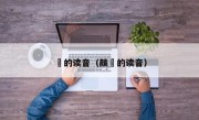 徴的读音（颜徴的读音）