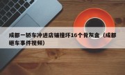 成都一轿车冲进店铺撞坏16个骨灰盒（成都砸车事件视频）