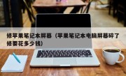 修苹果笔记本屏幕（苹果笔记本电脑屏幕碎了修要花多少钱）