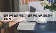 苍耳子咋冶类风湿L（苍耳子能治风湿性关节炎吗?）