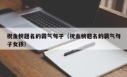 祝金榜题名的霸气句子（祝金榜题名的霸气句子女孩）