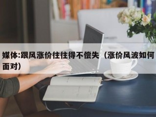 媒体:跟风涨价往往得不偿失（涨价风波如何面对）