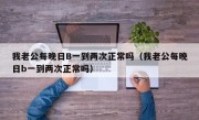 我老公每晚日B一到两次正常吗（我老公每晚日b一到两次正常吗）