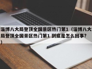 淄博八大局登顶全国景区热门第1（淄博八大局登顶全国景区热门第1 到底是怎么回事?）