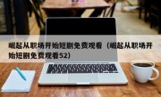 崛起从职场开始短剧免费观看（崛起从职场开始短剧免费观看52）