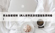 男女做爱视频（两人世界高清完整版免费观看）