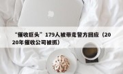 “催收巨头”179人被带走警方回应（2020年催收公司被抓）