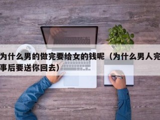 为什么男的做完要给女的钱呢（为什么男人完事后要送你回去）