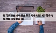 野花高清在线观看免费官网中文版（野花香电视剧在线观看高清）