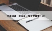 平面设计（平面设计专业主要学什么）