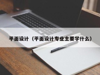 平面设计（平面设计专业主要学什么）
