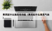 黄芪配什么提高性功能（黄芪配什么提高气血）