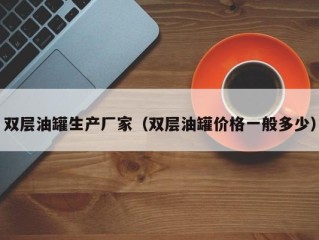 双层油罐生产厂家（双层油罐价格一般多少）