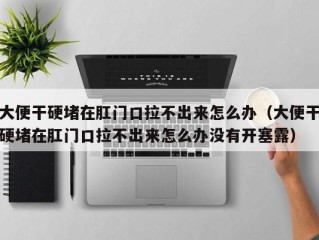 大便干硬堵在肛门口拉不出来怎么办（大便干硬堵在肛门口拉不出来怎么办没有开塞露）
