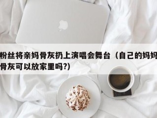 粉丝将亲妈骨灰扔上演唱会舞台（自己的妈妈骨灰可以放家里吗?）