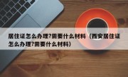 居住证怎么办理?需要什么材料（西安居住证怎么办理?需要什么材料）