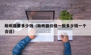 助听器要多少钱（助听器价格一般多少钱一个合适）