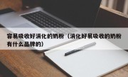 容易吸收好消化的奶粉（消化好易吸收的奶粉有什么品牌的）