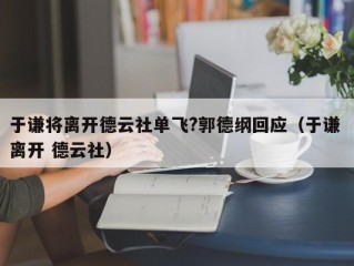 于谦将离开德云社单飞?郭德纲回应（于谦 离开 德云社）