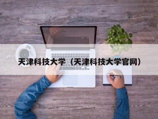 天津科技大学（天津科技大学官网）