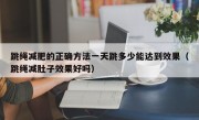 跳绳减肥的正确方法一天跳多少能达到效果（跳绳减肚子效果好吗）