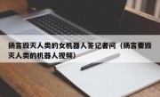 扬言毁灭人类的女机器人答记者问（扬言要毁灭人类的机器人视频）