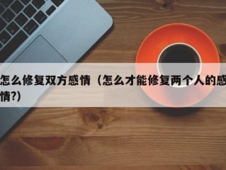怎么修复双方感情（怎么才能修复两个人的感情?）