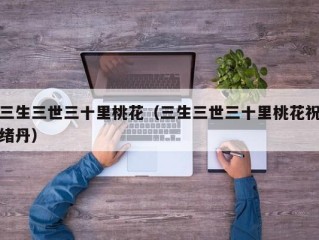 三生三世三十里桃花（三生三世三十里桃花祝绪丹）