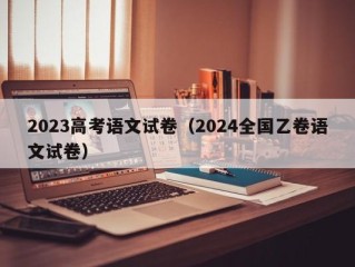 2023高考语文试卷（2024全国乙卷语文试卷）