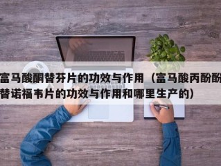 富马酸酮替芬片的功效与作用（富马酸丙酚酚替诺福韦片的功效与作用和哪里生产的）