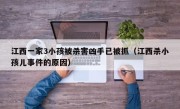 江西一家3小孩被杀害凶手已被抓（江西杀小孩儿事件的原因）