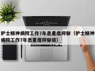 护士精神病院工作7年患重度抑郁（护士精神病院工作7年患重度抑郁症）