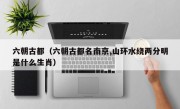 六朝古都（六朝古都名南京,山环水绕两分明是什么生肖）