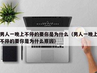 男人一晚上不停的要你是为什么（男人一晚上不停的要你是为什么原因）