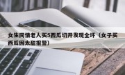 女生同情老人买5西瓜切开发现全坏（女子买西瓜因太甜报警）