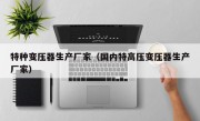 特种变压器生产厂家（国内特高压变压器生产厂家）