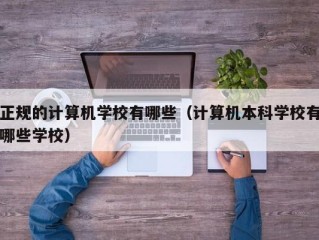 正规的计算机学校有哪些（计算机本科学校有哪些学校）