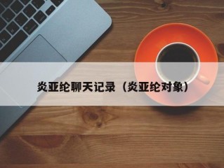 炎亚纶聊天记录（炎亚纶对象）