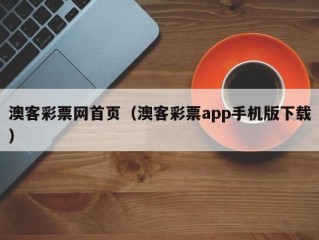 澳客彩票网首页（澳客彩票app手机版下载）