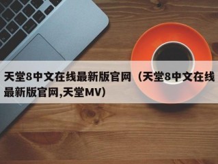 天堂8中文在线最新版官网（天堂8中文在线最新版官网,天堂MV）