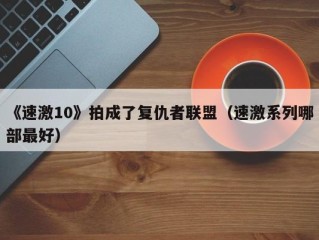 《速激10》拍成了复仇者联盟（速激系列哪部最好）