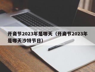 开斋节2023年是哪天（开斋节2023年是哪天沙特节日）