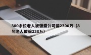 300余位老人被强盛公司骗2300万（8旬老人被骗238万）