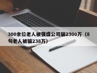 300余位老人被强盛公司骗2300万（8旬老人被骗238万）