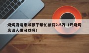 烧烤店请亲戚孩子帮忙被罚2.5万（开烧烤店请人做可以吗）